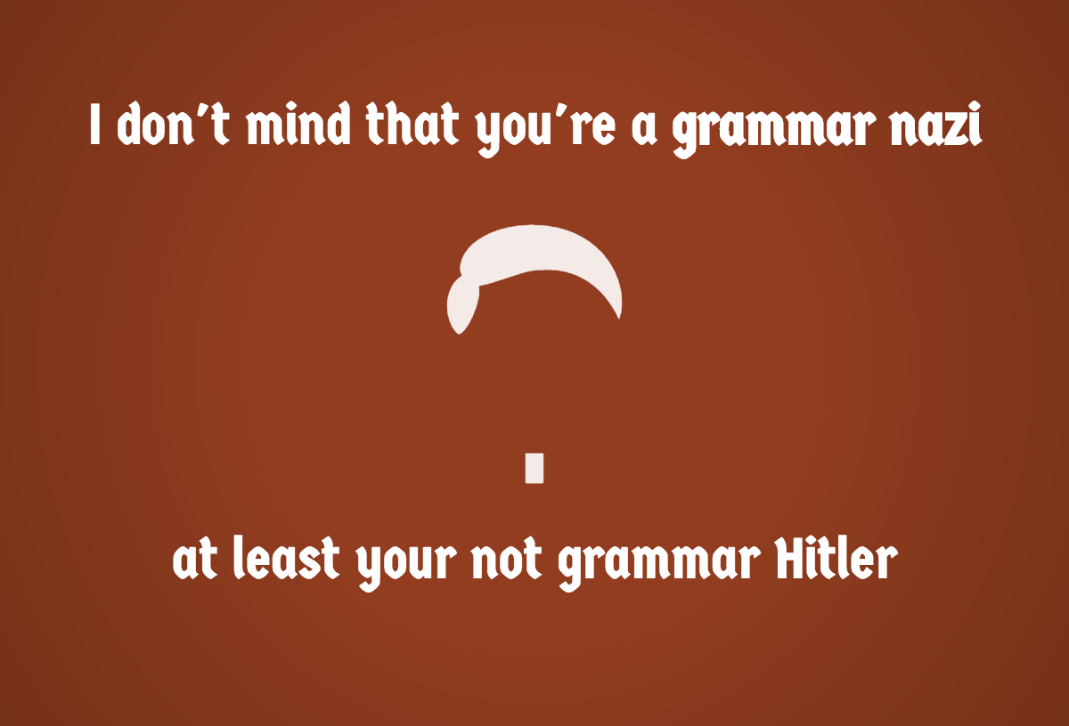 I do not mind that you are a grammar nazi - at least your not grammar hitler