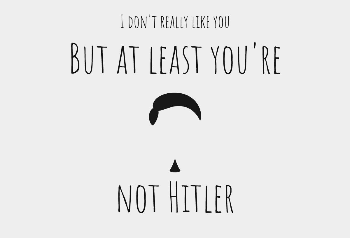 I do not really like you - but at least you are not hitler